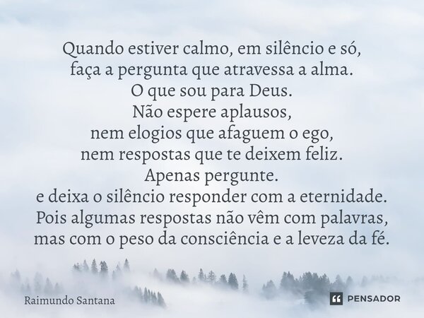 ⁠Quando estiver calmo, em silêncio e só, faça a pergunta que atravessa a alma. O que sou para Deus. Não espere aplausos, nem elogios que afaguem o ego, nem resp... Frase de Raimundo Santana.