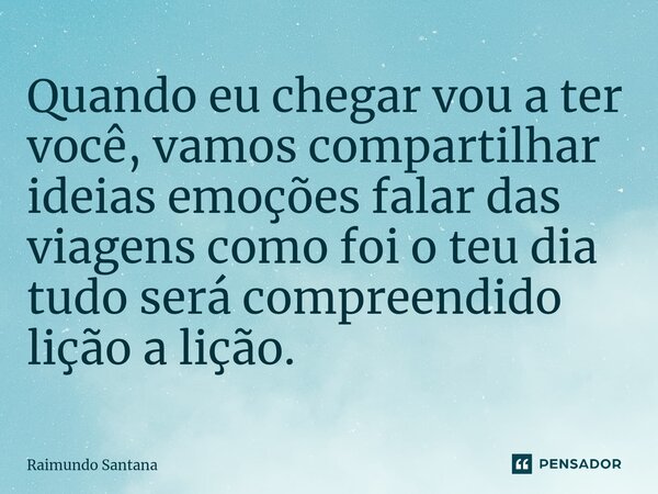 ⁠Quando eu chegar vou a ter você, vamos compartilhar ideias emoções falar das viagens como foi o teu dia tudo será compreendido lição a lição.... Frase de Raimundo Santana.