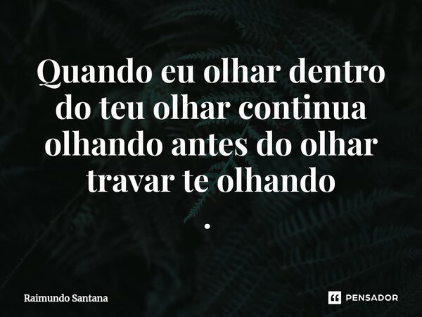 Quando eu olhar dentro do teu olhar continua olhando antes do olhar travar te olhando . ⁠... Frase de Raimundo Santana.
