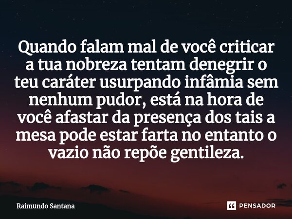 ⁠Quando falam mal de você criticar a tua nobreza tentam denegrir o teu caráter usurpando infâmia sem nenhum pudor, está na hora de você afastar da presença dos ... Frase de Raimundo Santana.