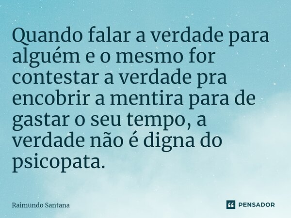 ⁠Quando falar a verdade para alguém e o mesmo for contestar a verdade pra encobrir a mentira para de gastar o seu tempo, a verdade não é digna do psicopata.... Frase de Raimundo Santana.