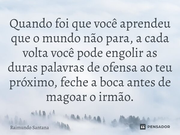 ⁠Quando foi que você aprendeu que o mundo não para, a cada volta você pode engolir as duras palavras de ofensa ao teu próximo, feche a boca antes de magoar o ir... Frase de Raimundo Santana.