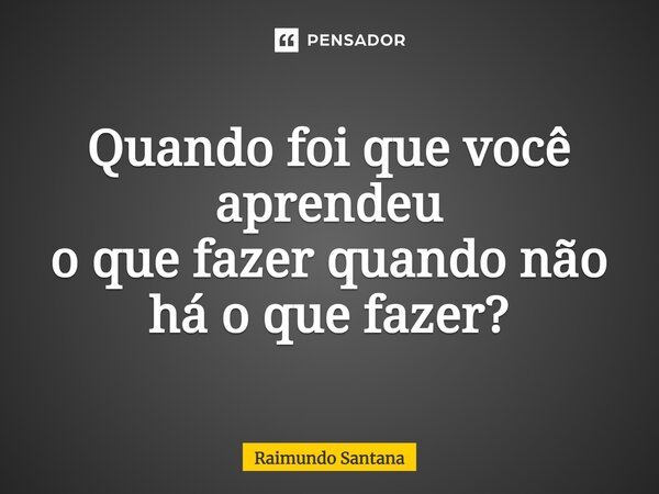 ⁠Quando foi que você aprendeu o que fazer quando não há o que fazer?... Frase de Raimundo Santana.