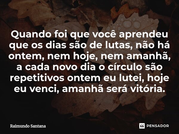 ⁠Quando foi que você aprendeu que os dias são de lutas, não há ontem, nem hoje, nem amanhã, a cada novo dia o círculo são repetitivos ontem eu lutei, hoje eu ve... Frase de Raimundo Santana.