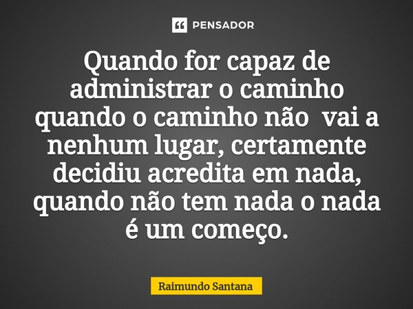 ⁠Quando for capaz de administrar o caminho quando o caminho não vai a nenhum lugar, certamente decidiu acredita em nada, quando não tem nada o nada é um começo.... Frase de Raimundo Santana.