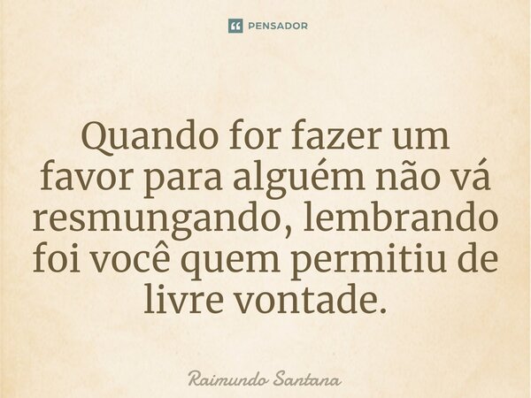 ⁠Quando for fazer um favor para alguém não vá resmungando, lembrando foi você quem permitiu de livre vontade.... Frase de Raimundo Santana.