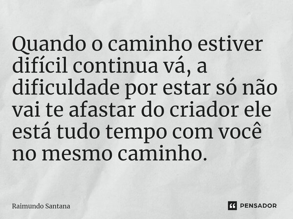 ⁠Quando o caminho estiver difícil continua vá, a dificuldade por estar só não vai te afastar do criador ele está tudo tempo com você no mesmo caminho.... Frase de Raimundo Santana.