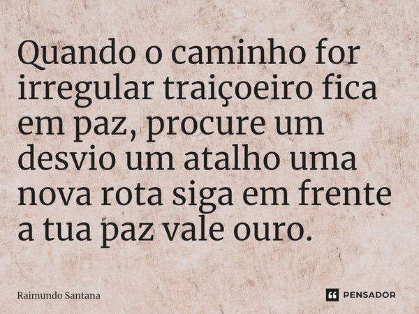 ⁠Quando o caminho for irregular traiçoeiro fica em paz, procure um desvio um atalho uma nova rota siga em frente a tua paz vale ouro.... Frase de Raimundo Santana.