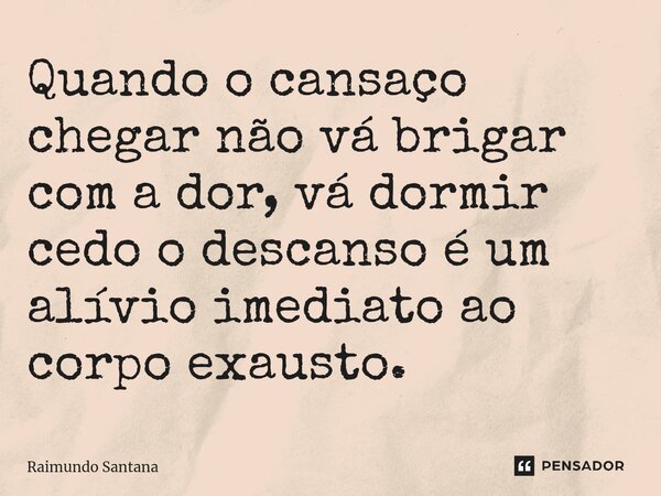 ⁠Quando o cansaço chegar não vá brigar com a dor, vá dormir cedo o descanso é um alívio imediato ao corpo exausto.... Frase de Raimundo Santana.