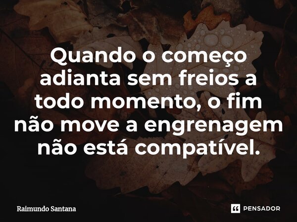 ⁠Quando o começo adianta sem freios a todo momento, o fim não move a engrenagem não está compatível.... Frase de Raimundo Santana.