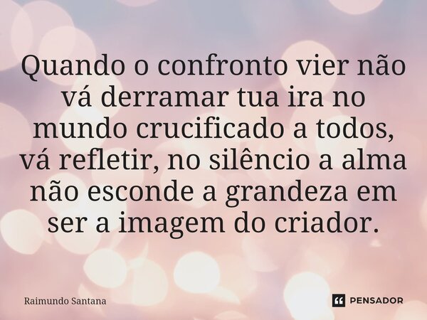 ⁠Quando o confronto vier não vá derramar tua ira no mundo crucificado a todos, vá refletir, no silêncio a alma não esconde a grandeza em ser a imagem do criador... Frase de Raimundo Santana.