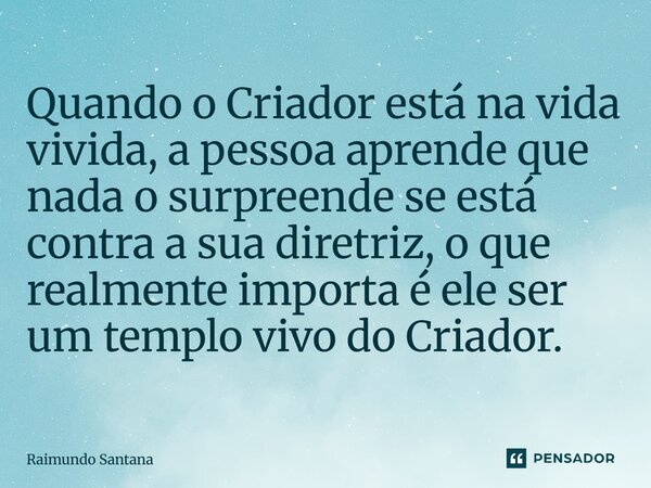 ⁠Quando o Criador está na vida vivida, a pessoa aprende que nada o surpreende se está contra a sua diretriz, o que realmente importa é ele ser um templo vivo do... Frase de Raimundo Santana.