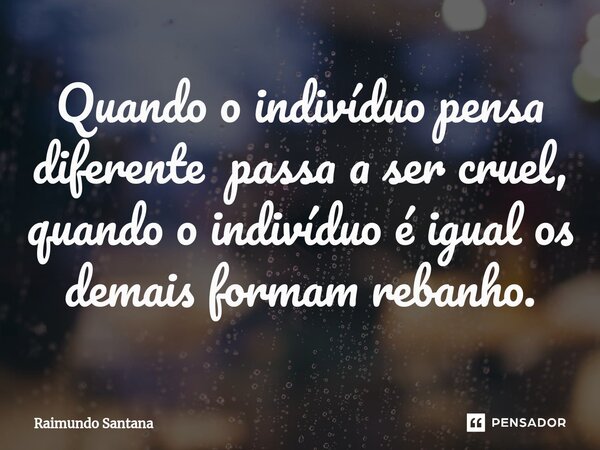 ⁠Quando o indivíduo pensa diferente passa a ser cruel, quando o indivíduo é igual os demais formam rebanho.... Frase de Raimundo Santana.