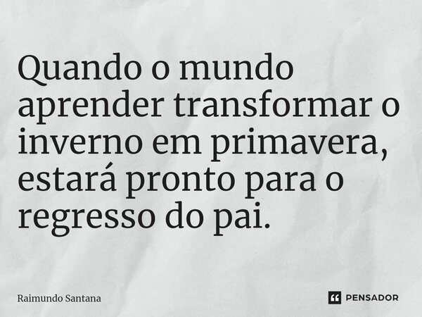 ⁠Quando o mundo aprender transformar o inverno em primavera, estará pronto para o regresso do pai.... Frase de Raimundo Santana.