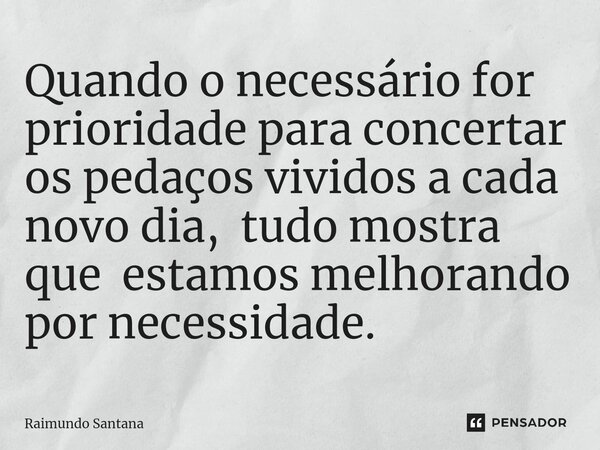 ⁠Quando o necessário for prioridade para concertar os pedaços vividos a cada novo dia, tudo mostra que estamos melhorando por necessidade.... Frase de Raimundo Santana.