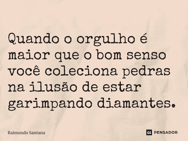 ⁠Quando o orgulho é maior que o bom senso você coleciona pedras na ilusão de estar garimpando diamantes.... Frase de Raimundo Santana.