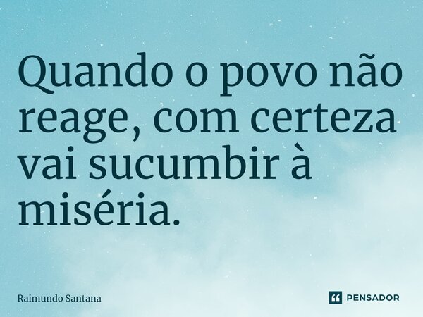 ⁠Quando o povo não reage, com certeza vai sucumbir à miséria.... Frase de Raimundo Santana.