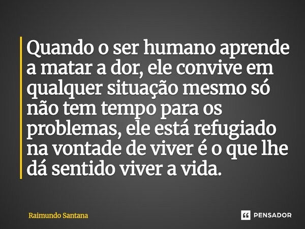 Quando o ser humano aprende a matar a dor, ele convive em qualquer situação mesmo só não tem tempo para os problemas, ele está refugiado na vontade de viver é ... Frase de Raimundo Santana.