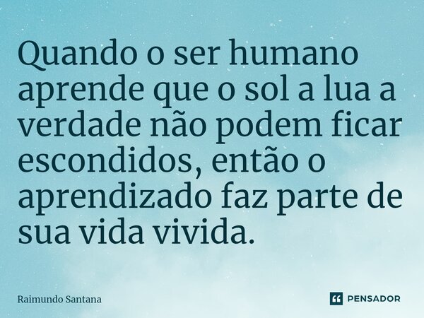 ⁠Quando o ser humano aprende que o sol a lua a verdade não podem ficar escondidos, então o aprendizado faz parte de sua vida vivida.... Frase de Raimundo Santana.