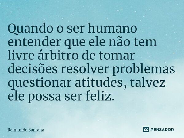 ⁠Quando o ser humano entender que ele não tem livre árbitro de tomar decisões resolver problemas questionar atitudes, talvez ele possa ser feliz.... Frase de Raimundo Santana.