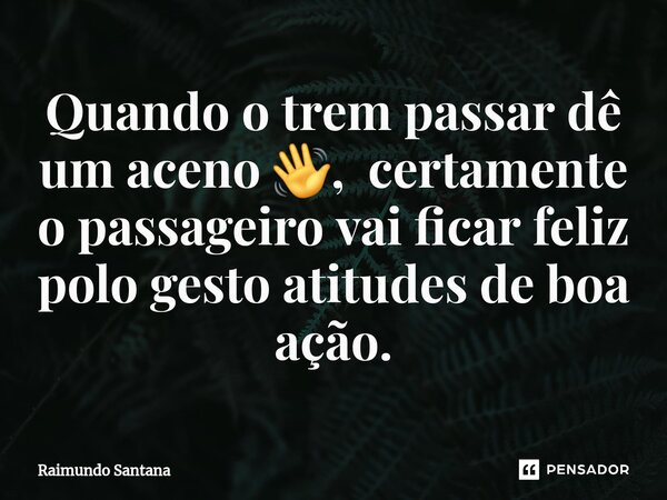 ⁠Quando o trem passar dê um aceno 👋, certamente o passageiro vai ficar feliz polo gesto atitudes de boa ação.... Frase de Raimundo Santana.