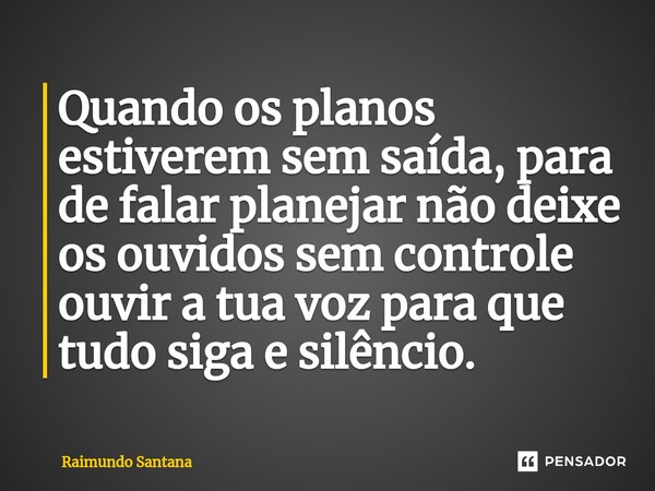 ⁠Quando os planos estiverem sem saída, para de falar planejar não deixe os ouvidos sem controle ouvir a tua voz para que tudo siga e silêncio.... Frase de Raimundo Santana.