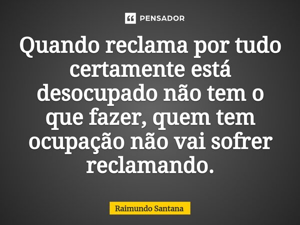 ⁠Quando reclama por tudo certamente está desocupado não tem o que fazer, quem tem ocupação não vai sofrer reclamando.... Frase de Raimundo Santana.