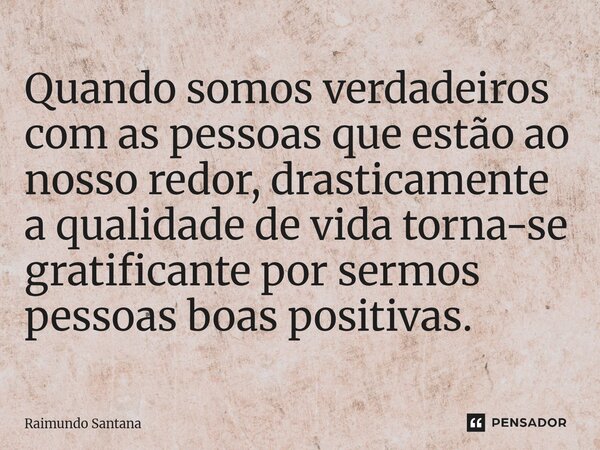 ⁠Quando somos verdadeiros com as pessoas que estão ao nosso redor, drasticamente a qualidade de vida torna-se gratificante por sermos pessoas boas positivas.... Frase de Raimundo Santana.