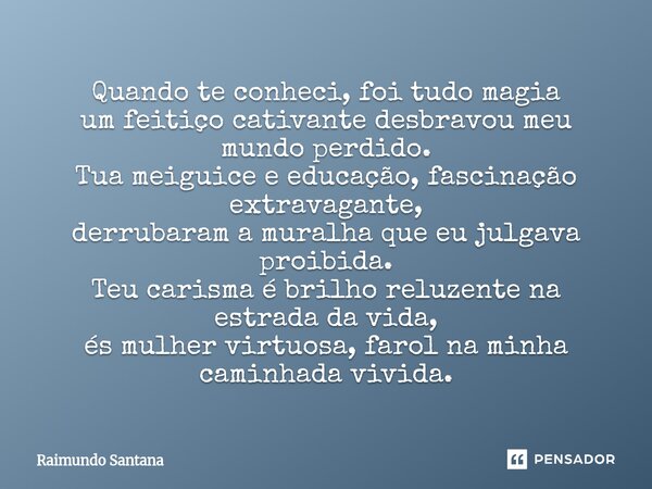 Quando te conheci, foi tudo magia um feitiço cativante desbravou meu mundo perdido. Tua meiguice e educação, fascinação extravagante, derrubaram a muralha que ... Frase de Raimundo Santana.