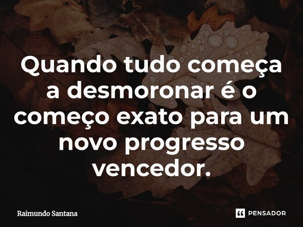 ⁠Quando tudo começa a desmoronar é o começo exato para um novo progresso vencedor.... Frase de Raimundo Santana.