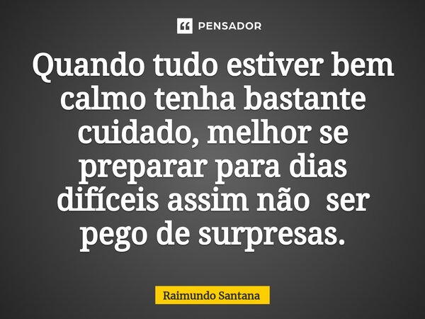 ⁠Quando tudo estiver bem calmo tenha bastante cuidado, melhor se preparar para dias difíceis assim não ser pego de surpresas.... Frase de Raimundo Santana.