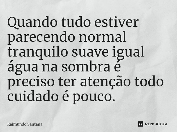 ⁠Quando tudo estiver parecendo normal tranquilo suave igual água na sombra é preciso ter atenção todo cuidado é pouco.... Frase de Raimundo Santana.
