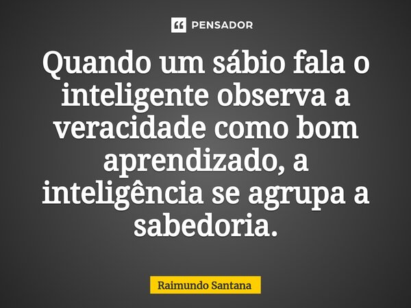 ⁠Quando um sábio fala o inteligente observa a veracidade como bom aprendizado, a inteligência se agrupa a sabedoria.... Frase de Raimundo Santana.
