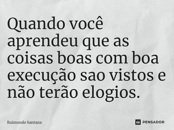 ⁠Quando você aprendeu que as coisas boas com boa execução sao vistos e não terão elogios.... Frase de Raimundo Santana.