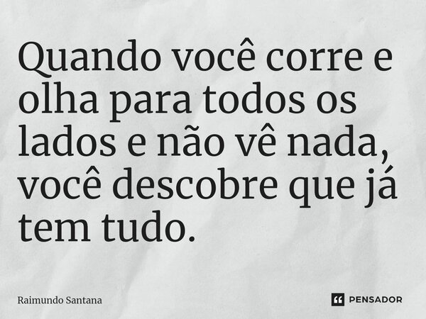 ⁠Quando você corre e olha para todos os lados e não vê nada, você descobre que já tem tudo.... Frase de Raimundo Santana.