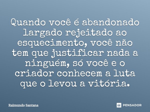 ⁠Quando você é abandonado largado rejeitado ao esquecimento, você não tem que justificar nada a ninguém, só você e o criador conhecem a luta que o levou a vitór... Frase de Raimundo Santana.