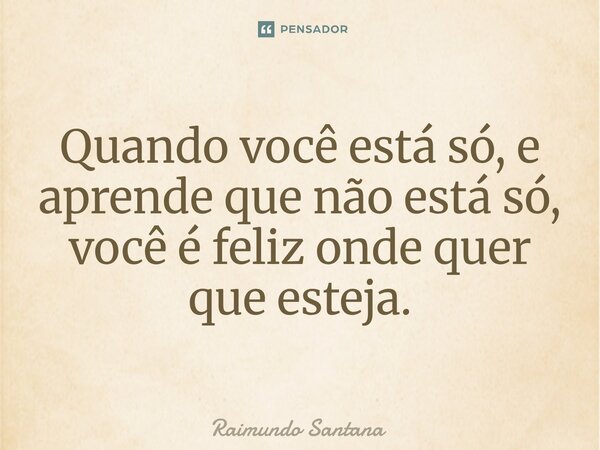 ⁠Quando você está só, e aprende que não está só, você é feliz onde quer que esteja.... Frase de Raimundo Santana.