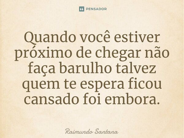 ⁠Quando você estiver próximo de chegar não faça barulho talvez quem te espera ficou cansado foi embora.... Frase de Raimundo Santana.