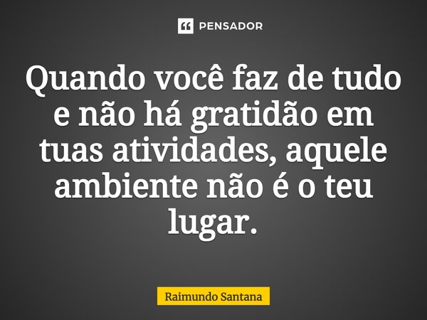 ⁠Quando você faz de tudo e não há gratidão em tuas atividades, aquele ambiente não é o teu lugar.... Frase de Raimundo Santana.