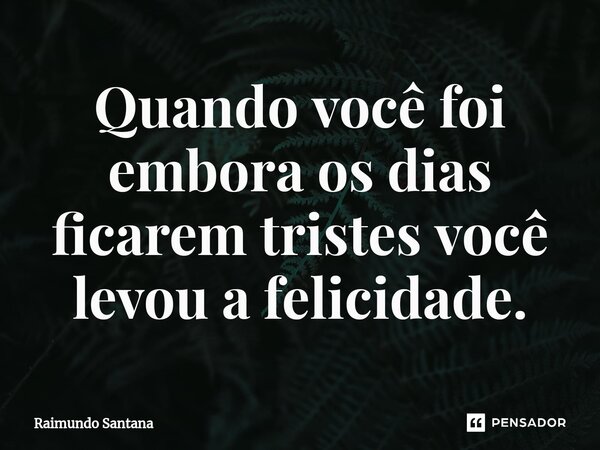 ⁠Quando você foi embora os dias ficarem tristes você levou a felicidade.... Frase de Raimundo Santana.