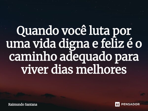 ⁠Quando você luta por uma vida digna e feliz é o caminho adequado para viver dias melhores... Frase de Raimundo Santana.