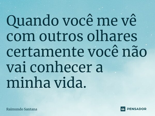 ⁠Quando você me vê com outros olhares certamente você não vai conhecer a minha vida.... Frase de Raimundo Santana.