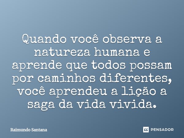 ⁠Quando você observa a natureza humana e aprende que todos possam por caminhos diferentes, você aprendeu a lição a saga da vida vivida.... Frase de Raimundo Santana.