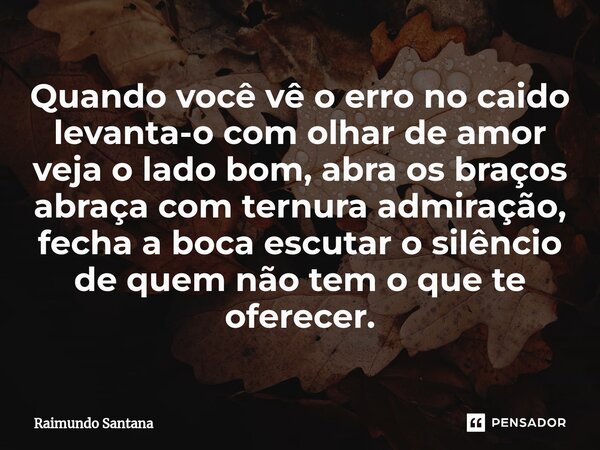 ⁠Quando você vê o erro no caido levanta-o com olhar de amor veja o lado bom, abra os braços abraça com ternura admiração, fecha a boca escutar o silêncio de que... Frase de Raimundo Santana.