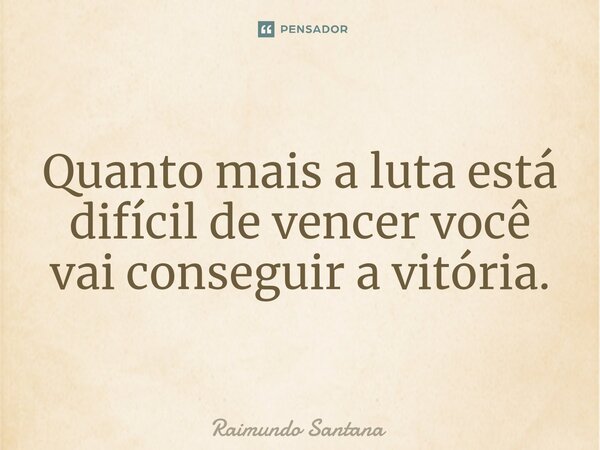 ⁠Quanto mais a luta está difícil de vencer você vai conseguir a vitória.... Frase de Raimundo Santana.