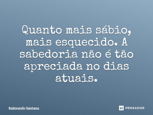 ⁠Quanto mais sábio, mais esquecido. A sabedoria não é tão apreciada nos dias atuais.... Frase de Raimundo Santana.