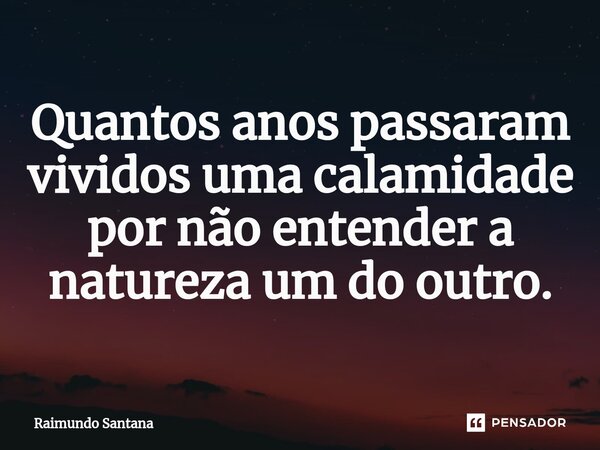 ⁠Quantos anos passaram vividos uma calamidade por não entender a natureza um do outro.... Frase de Raimundo Santana.