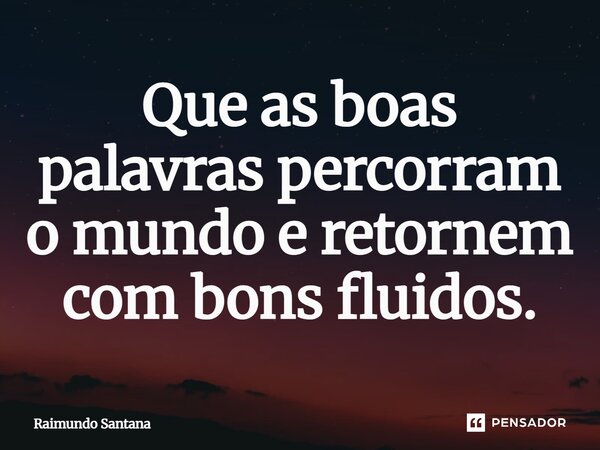 Que as boas palavras percorram o mundo e retornem com bons fluidos.... Frase de Raimundo Santana.