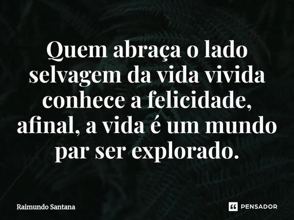 ⁠Quem abraça o lado selvagem da vida vivida conhece a felicidade, afinal, a vida é um mundo par ser explorado.... Frase de Raimundo Santana.