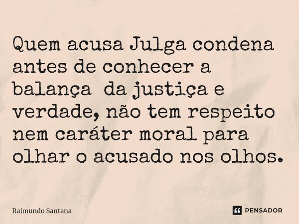 ⁠Quem acusa Julga condena antes de conhecer a balança da justiça e verdade, não tem respeito nem caráter moral para olhar o acusado nos olhos.... Frase de Raimundo Santana.
